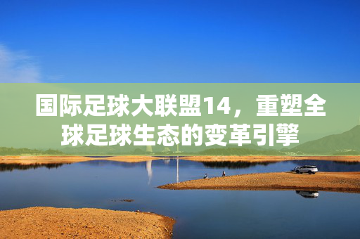 国际足球大联盟14，重塑全球足球生态的变革引擎