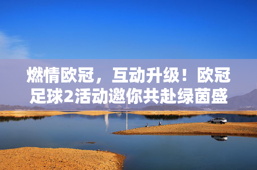 燃情欧冠,互动升级!欧冠足球2活动邀你共赴绿茵盛宴,欧冠足球2,燃情互动,共赴绿茵盛宴