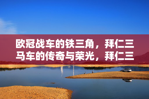 欧冠战车的铁三角，拜仁三马车的传奇与荣光，拜仁三马车，欧冠战车的铁三角传奇