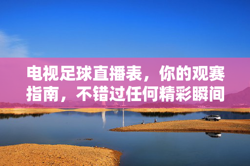 电视足球直播表，你的观赛指南，不错过任何精彩瞬间，电视足球直播表，观赛指南，不错过精彩瞬间