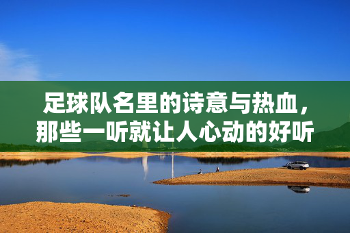 足球队名里的诗意与热血，那些一听就让人心动的好听之名，诗意热血，一听心动的足球队名