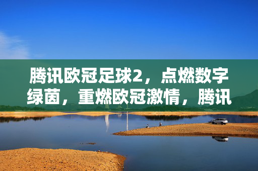 腾讯欧冠足球2，点燃数字绿茵，重燃欧冠激情，腾讯欧冠足球2，点燃数字绿茵，重燃欧冠激情