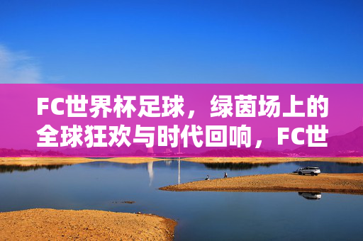 FC世界杯足球，绿茵场上的全球狂欢与时代回响，FC世界杯，绿茵场上的全球狂欢与时代回响