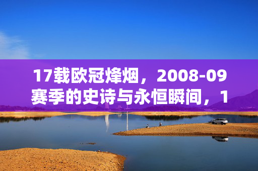 17载欧冠烽烟，2008-09赛季的史诗与永恒瞬间，17载欧冠烽烟，2008-09赛季的史诗与永恒