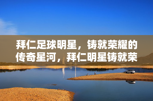 拜仁足球明星，铸就荣耀的传奇星河，拜仁明星铸就荣耀星河