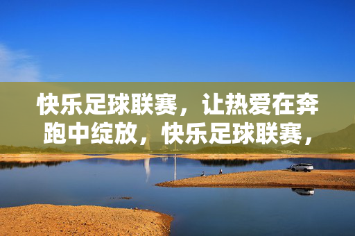 快乐足球联赛，让热爱在奔跑中绽放，快乐足球联赛，奔跑绽放热爱