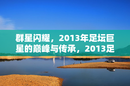 群星闪耀，2013年足坛巨星的巅峰与传承，2013足坛群星巅峰与传承