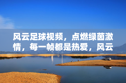 风云足球视频，点燃绿茵激情，每一帧都是热爱，风云足球视频，绿茵激情，帧帧热爱