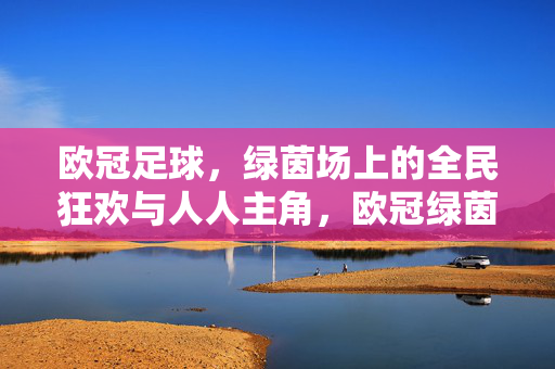 欧冠足球，绿茵场上的全民狂欢与人人主角，欧冠绿茵场，全民狂欢与人人主角