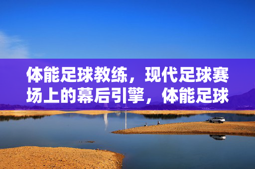 体能足球教练，现代足球赛场上的幕后引擎，体能足球教练，现代赛场幕后引擎