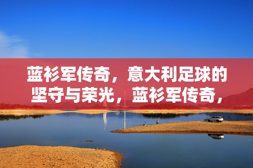 蓝衫军传奇，意大利足球的坚守与荣光，蓝衫军传奇，坚守与荣光