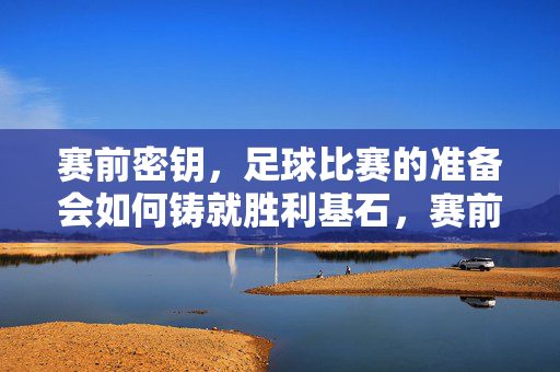 赛前密钥,足球比赛的准备会如何铸就胜利基石,赛前密钥,足球准备铸就胜利基石