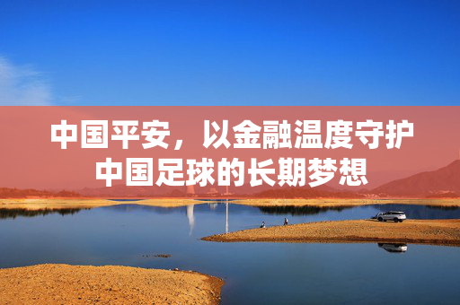 中国平安，以金融温度守护中国足球的长期梦想