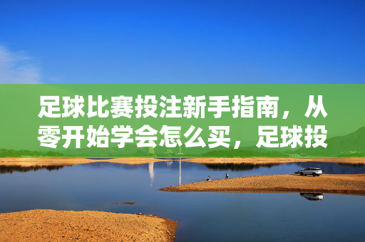 足球比赛投注新手指南，从零开始学会怎么买，足球投注新手指南，从零开始学会怎么买