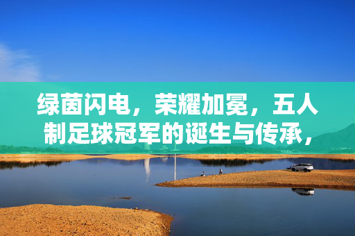 绿茵闪电，荣耀加冕，五人制足球冠军的诞生与传承，绿茵闪电耀荣光，五人制足球冠军的诞生与传承