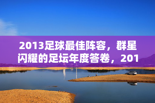 2013足球最佳阵容，群星闪耀的足坛年度答卷，2013足坛最佳阵容，群星闪耀的年度答卷