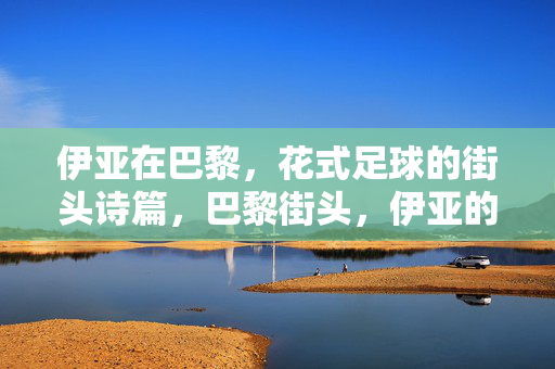 伊亚在巴黎，花式足球的街头诗篇，巴黎街头，伊亚的花式足球诗篇