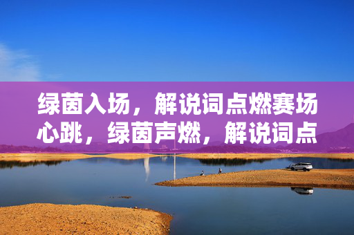 绿茵入场，解说词点燃赛场心跳，绿茵声燃，解说词点燃赛场心跳