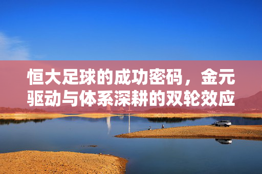 恒大足球的成功密码，金元驱动与体系深耕的双轮效应，恒大足球成功密码，金元驱动与体系深耕的双轮效应