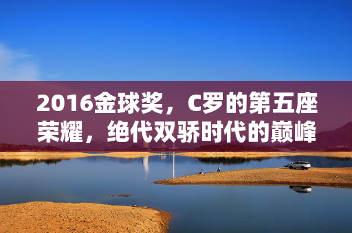 2016金球奖，C罗的第五座荣耀，绝代双骄时代的巅峰对决，2016金球奖，C罗第五冠，绝代双骄巅峰对决