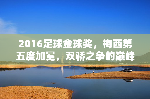 2016足球金球奖，梅西第五度加冕，双骄之争的巅峰回响，2016金球奖，梅西第五度加冕，双骄之争巅峰回响