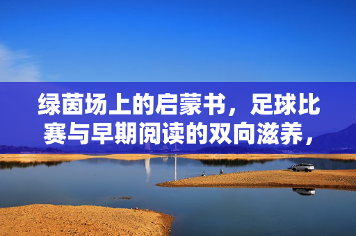 绿茵场上的启蒙书，足球比赛与早期阅读的双向滋养，绿茵场上的启蒙书，足球与早期阅读的双向滋养