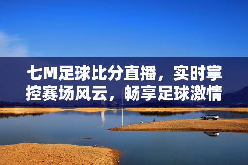 七M足球比分直播,实时掌控赛场风云,畅享足球激情时刻,七M足球比分直播,实时掌控赛场风云,畅享足球激情时刻