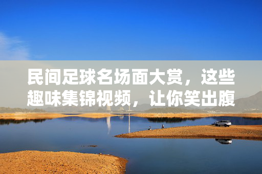 民间足球名场面大赏，这些趣味集锦视频，让你笑出腹肌！民间足球名场面大赏，笑出腹肌！