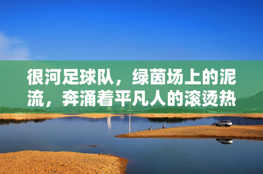 很河足球队，绿茵场上的泥流，奔涌着平凡人的滚烫热爱