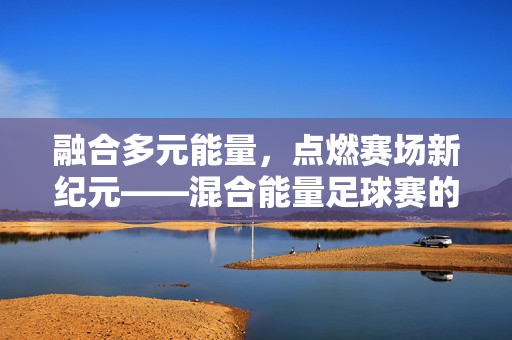 融合多元能量，点燃赛场新纪元——混合能量足球赛的未来图景，多元能量融合，点燃混合能量足球赛新纪元