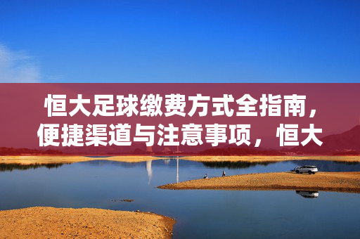 恒大足球缴费方式全指南，便捷渠道与注意事项，恒大足球缴费方式全指南