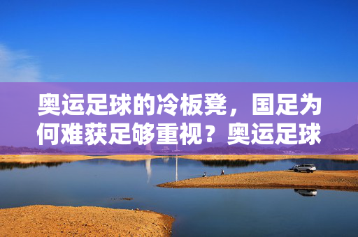 奥运足球的冷板凳，国足为何难获足够重视？奥运足球冷板凳，国足为何难获足够重视？