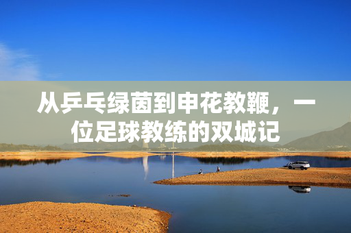 从乒乓绿茵到申花教鞭，一位足球教练的双城记
