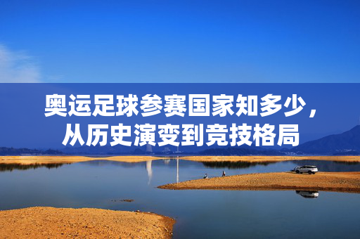 奥运足球参赛国家知多少，从历史演变到竞技格局