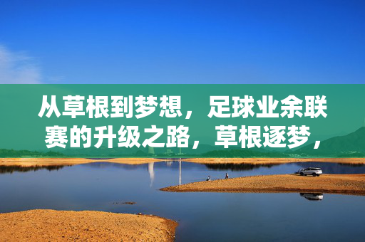 从草根到梦想，足球业余联赛的升级之路，草根逐梦，足球业余联赛的升级之路