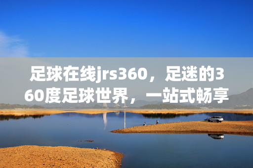足球在线jrs360，足迷的360度足球世界，一站式畅享绿茵激情，足球在线jrs360，足迷的360度一站式畅享绿茵激情