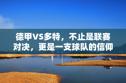 德甲VS多特，不止是联赛对决，更是一支球队的信仰，德甲VS多特，不止是联赛对决，更是信仰之战