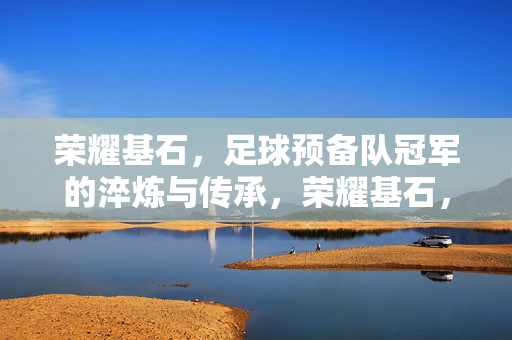 荣耀基石，足球预备队冠军的淬炼与传承，荣耀基石，足球预备队冠军的淬炼传承