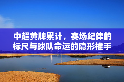 中超黄牌累计，赛场纪律的标尺与球队命运的隐形推手，中超黄牌累计，赛场纪律标尺与球队命运隐形推手