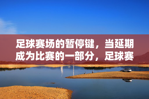 足球赛场的暂停键，当延期成为比赛的一部分，足球赛场的暂停键，延期，比赛的一部分