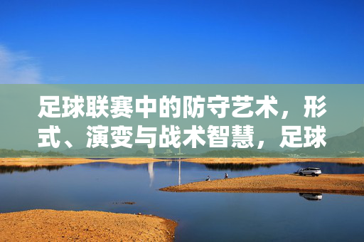 足球联赛中的防守艺术，形式、演变与战术智慧，足球联赛防守艺术，形式、演变与战术智慧