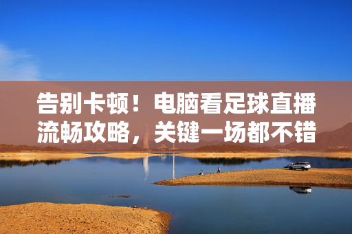 告别卡顿！电脑看足球直播流畅攻略，关键一场都不错过，电脑看足球直播流畅攻略，告别卡顿，关键一场不错过