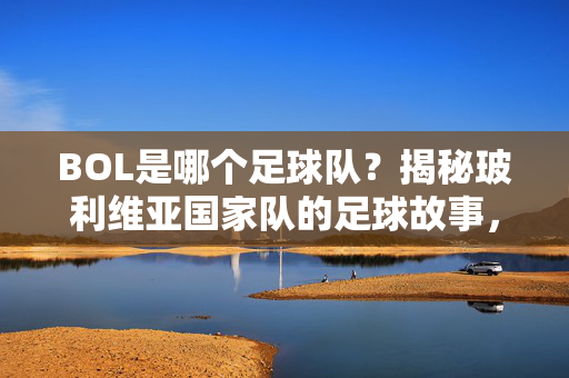 BOL是哪个足球队？揭秘玻利维亚国家队的足球故事，BOL足球队揭秘，玻利维亚国家队的足球故事