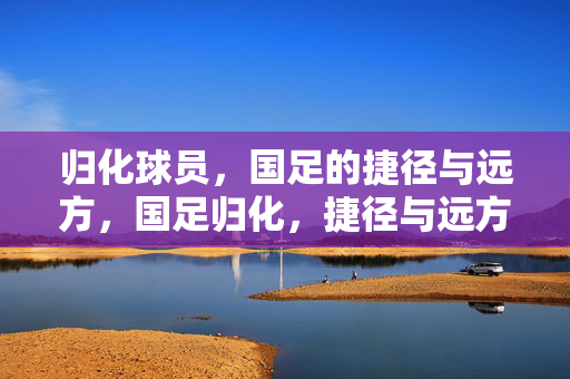 归化球员，国足的捷径与远方，国足归化，捷径与远方