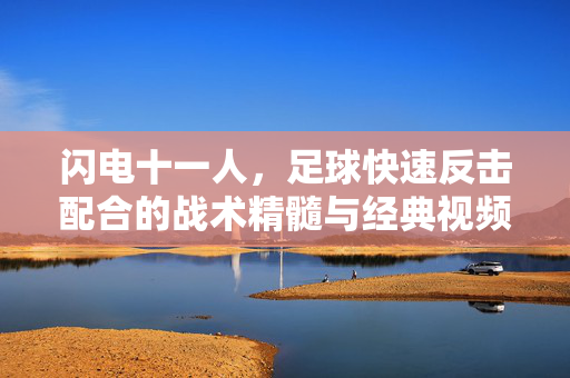 闪电十一人,足球快速反击配合的战术精髓与经典视频解析,闪电十一人,足球快速反击配合的战术精髓与经典视频解析