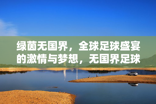 绿茵无国界，全球足球盛宴的激情与梦想，无国界足球，全球盛宴的激情与梦想