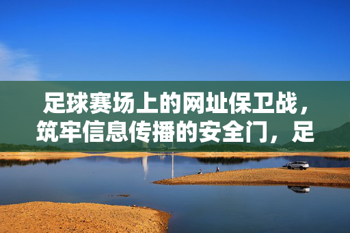 足球赛场上的网址保卫战，筑牢信息传播的安全门，足球赛场网址保卫战筑牢信息传播安全门