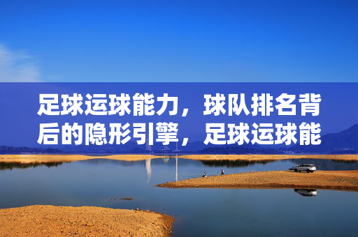 足球运球能力，球队排名背后的隐形引擎，足球运球能力，球队排名背后的隐形引擎