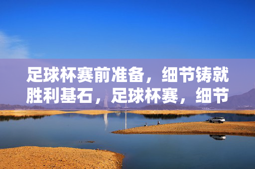 足球杯赛前准备,细节铸就胜利基石,足球杯赛,细节铸就胜利基石