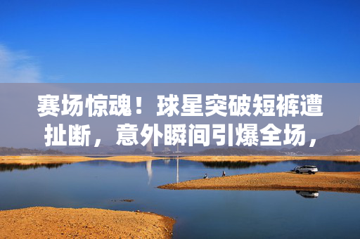 赛场惊魂!球星突破短裤遭扯断,意外瞬间引爆全场,赛场惊魂!球星突破短裤遭扯断,瞬间引爆全场